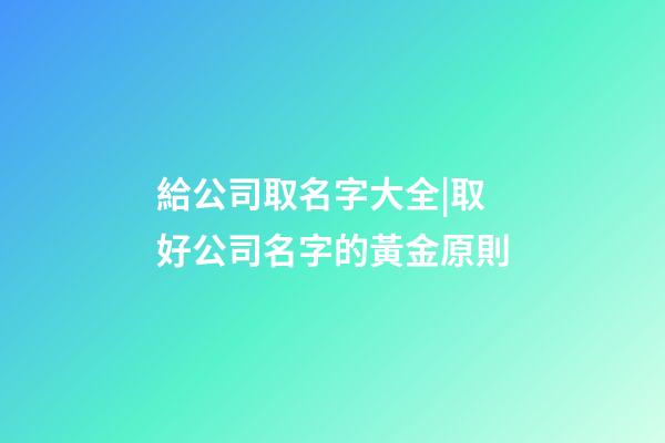 給公司取名字大全|取好公司名字的黃金原則-第1張-公司起名-玄機派
